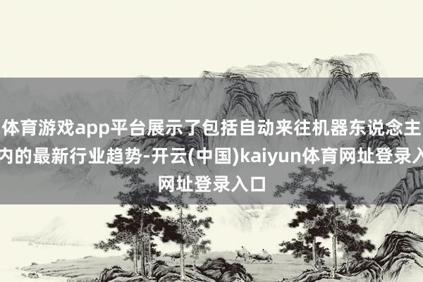 体育游戏app平台展示了包括自动来往机器东说念主在内的最新行业趋势-开云(中国)kaiyun体育网址登录入口