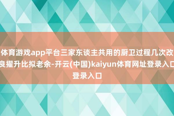 体育游戏app平台三家东谈主共用的厨卫过程几次改良擢升比拟老余-开云(中国)kaiyun体育网址登录入口