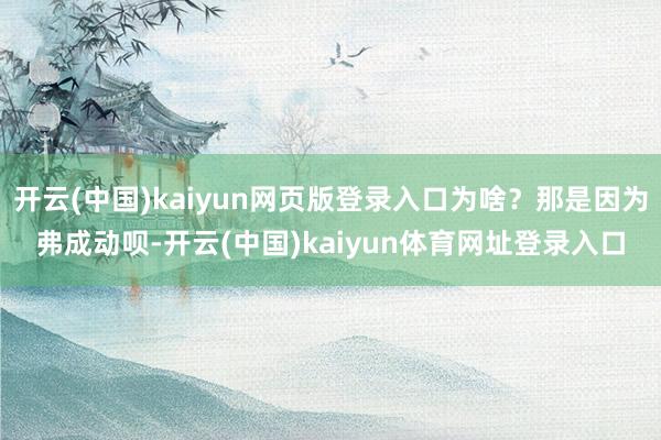 开云(中国)kaiyun网页版登录入口为啥？那是因为弗成动呗-开云(中国)kaiyun体育网址登录入口