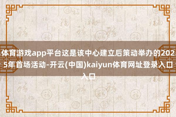 体育游戏app平台这是该中心建立后策动举办的2025年首场活动-开云(中国)kaiyun体育网址登录入口