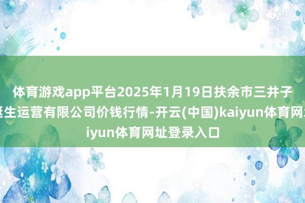 体育游戏app平台2025年1月19日扶余市三井子园区阛阓诞生运营有限公司价钱行情-开云(中国)kaiyun体育网址登录入口