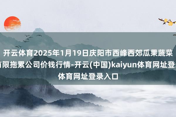 开云体育2025年1月19日庆阳市西峰西郊瓜果蔬菜批发有限拖累公司价钱行情-开云(中国)kaiyun体育网址登录入口