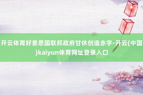 开云体育好意思国联邦政府甘休创造赤字-开云(中国)kaiyun体育网址登录入口