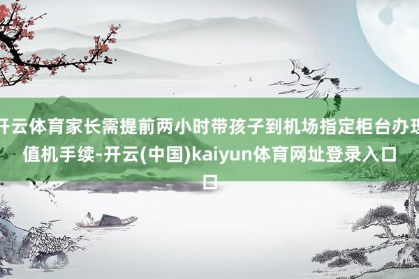 开云体育家长需提前两小时带孩子到机场指定柜台办理值机手续-开云(中国)kaiyun体育网址登录入口