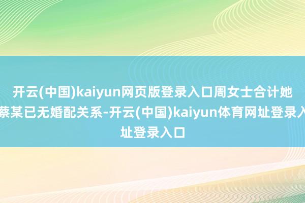 开云(中国)kaiyun网页版登录入口周女士合计她与蔡某已无婚配关系-开云(中国)kaiyun体育网址登录入口