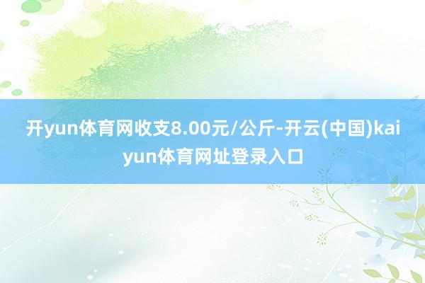 开yun体育网收支8.00元/公斤-开云(中国)kaiyun体育网址登录入口