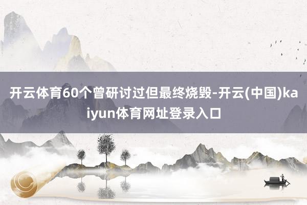 开云体育60个曾研讨过但最终烧毁-开云(中国)kaiyun体育网址登录入口