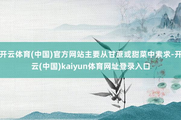 开云体育(中国)官方网站主要从甘蔗或甜菜中索求-开云(中国)kaiyun体育网址登录入口