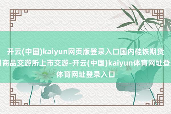 开云(中国)kaiyun网页版登录入口国内硅铁期货在郑州商品交游所上市交游-开云(中国)kaiyun体育网址登录入口