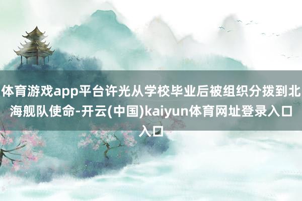 体育游戏app平台许光从学校毕业后被组织分拨到北海舰队使命-开云(中国)kaiyun体育网址登录入口