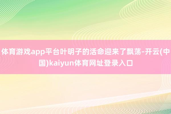 体育游戏app平台叶明子的活命迎来了飘荡-开云(中国)kaiyun体育网址登录入口